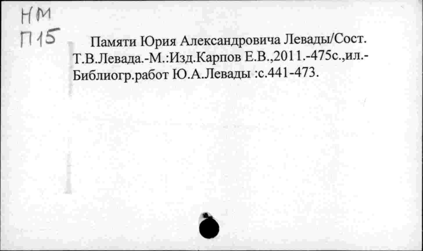 ﻿Памяти Юрия Александровича Левады/Сост. Т.В.Левада.-М.:Изд.Карпов Е.В.,2011 .-475с.,ил.-Библиогр.работ Ю.А.Левады :с.441-473.